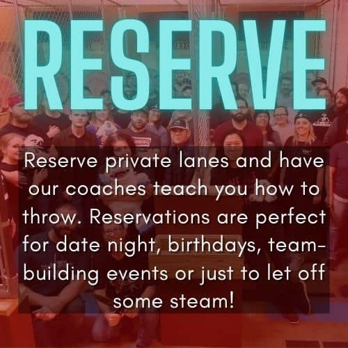 Reserve private axe throwing lanes and have our coaches teach you how to throw. Reservationsare perfect for date night, birthdays, team-building events or just to let off some steam!